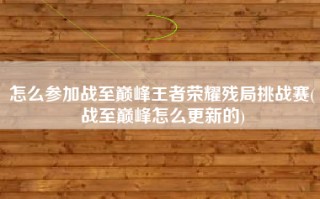 怎么参加战至巅峰王者荣耀残局挑战赛(战至巅峰怎么更新的)