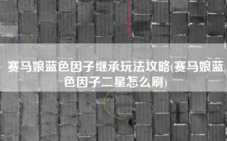 赛马娘蓝色因子继承玩法攻略(赛马娘蓝色因子二星怎么刷)