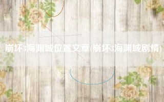 崩坏3海渊城位置文章(崩坏3海渊城剧情)