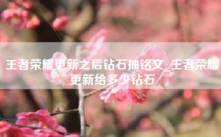 王者荣耀更新之后钻石抽铭文_王者荣耀更新给多少钻石