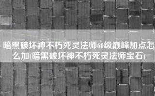 暗黑破坏神不朽死灵法师60级巅峰加点怎么加(暗黑破坏神不朽死灵法师宝石)