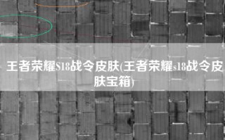 王者荣耀S18战令皮肤(王者荣耀s18战令皮肤宝箱)