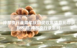 神都夜行录周年庆妖灵收集情意拓印获取攻略(神都夜行录官网)