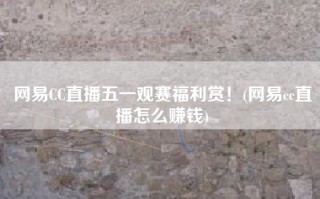 网易CC直播五一观赛福利赏！(网易cc直播怎么赚钱)