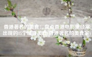 香港著名的美食：盘点香港电影里经常出现的15个经典美食(香港著名的美食家)