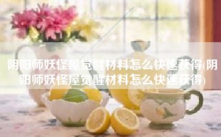 阴阳师妖怪屋觉醒材料怎么快速获得(阴阳师妖怪屋觉醒材料怎么快速获得)