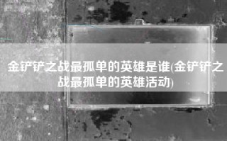 金铲铲之战最孤单的英雄是谁(金铲铲之战最孤单的英雄活动)