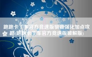 跑跑卡丁车官方竞速版驯鹿强化加点攻略(跑跑卡丁车官方竞速版破解版)