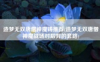造梦无双唐僧神魔铸推荐(造梦无双唐僧神魔战场对后羿的套路)