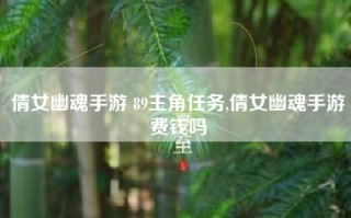 倩女幽魂手游 89主角任务,倩女幽魂手游费钱吗