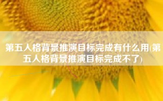 第五人格背景推演目标完成有什么用(第五人格背景推演目标完成不了)