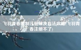 飞羽青春限制注册解决方法攻略(飞羽青春注册不了)