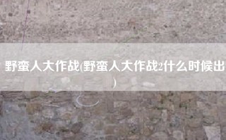 野蛮人大作战(野蛮人大作战2什么时候出)