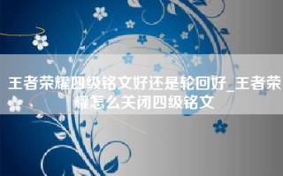 王者荣耀四级铭文好还是轮回好_王者荣耀怎么关闭四级铭文