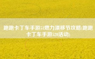 跑跑卡丁车手游51燃力漂移节攻略(跑跑卡丁车手游520活动)