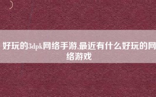 好玩的3dpk网络手游,最近有什么好玩的网络游戏