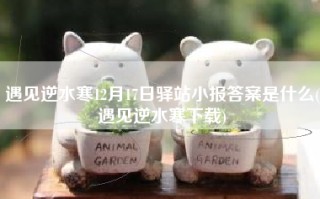 遇见逆水寒12月17日驿站小报答案是什么(遇见逆水寒下载)