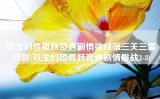双生幻想狐妖奇遇剧情挑战第三关三星攻略(双生幻想狐妖奇遇剧情挑战3-8)