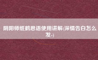 阴阳师纸鹤思语使用讲解(深情告白怎么发-)