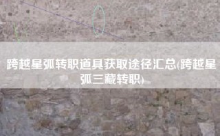 跨越星弧转职道具获取途径汇总(跨越星弧三藏转职)