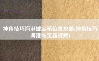 神角技巧海港城宝箱位置攻略(神角技巧海港城宝箱视频)