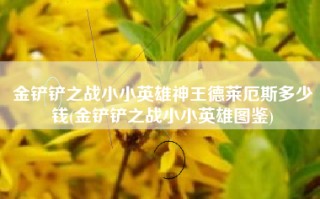 金铲铲之战小小英雄神王德莱厄斯多少钱(金铲铲之战小小英雄图鉴)