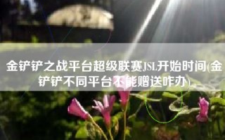 金铲铲之战平台超级联赛JSL开始时间(金铲铲不同平台不能赠送咋办)