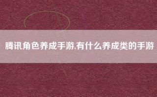 腾讯角色养成手游,有什么养成类的手游