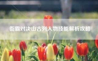 街霸对决山古列人物技能解析攻略