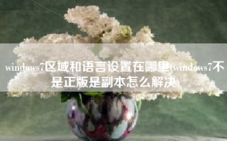 windows7区域和语言设置在哪里(windows7不是正版是副本怎么解决)