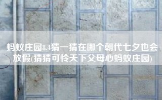 蚂蚁庄园8.4猜一猜在哪个朝代七夕也会放假(猜猜可怜天下父母心蚂蚁庄园)