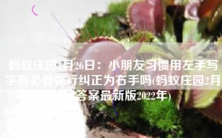 蚂蚁庄园2月26日：小朋友习惯用左手写字有必要强行纠正为右手吗(蚂蚁庄园2月26日答案最新版2022年)