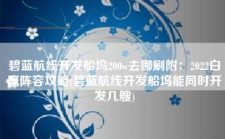 碧蓝航线开发船坞200w去哪刷附：2022白鹰阵容攻略(碧蓝航线开发船坞能同时开发几艘)