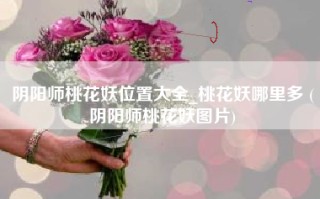 阴阳师桃花妖位置大全_桃花妖哪里多 (阴阳师桃花妖图片)