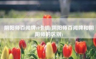 阴阳师百闻牌t0卡组(阴阳师百闻牌和阴阳师的区别)