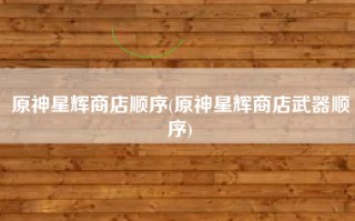 原神星辉商店顺序(原神星辉商店武器顺序)