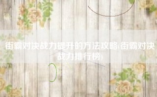 街霸对决战力提升的方法攻略(街霸对决战力排行榜)
