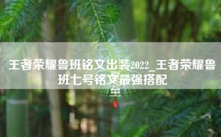 王者荣耀鲁班铭文出装2022_王者荣耀鲁班七号铭文最强搭配