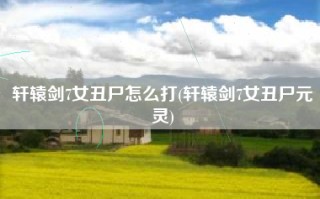 轩辕剑7女丑尸怎么打(轩辕剑7女丑尸元灵)