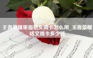 王者荣耀里面铭文周卡怎么用_王者荣耀铭文周卡多少钱