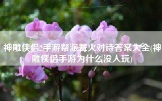 神雕侠侣2手游帮派篝火对诗答案大全(神雕侠侣手游为什么没人玩)