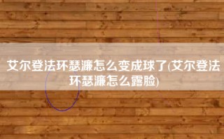 艾尔登法环瑟濂怎么变成球了(艾尔登法环瑟濂怎么露脸)