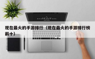 现在最火的手游排行（现在最火的手游排行榜前十）