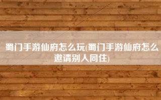 蜀门手游仙府怎么玩(蜀门手游仙府怎么邀请别人同住)