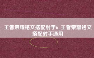 王者荣耀铭文搭配射手6_王者荣耀铭文搭配射手通用