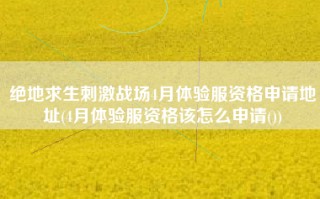 绝地求生刺激战场4月体验服资格申请地址(4月体验服资格该怎么申请())