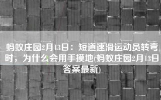 蚂蚁庄园2月13日：短道速滑运动员转弯时，为什么会用手摸地(蚂蚁庄园2月13日答案最新)