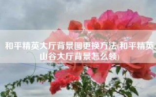 和平精英大厅背景图更换方法(和平精英山谷大厅背景怎么领)