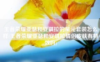 王者荣耀亚瑟和安琪拉的星元套装怎么样(王者荣耀亚瑟和安琪拉情侣皮肤有特效吗)