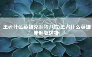 王者什么英雄克制猪八戒(王者什么英雄克制夏洛特)